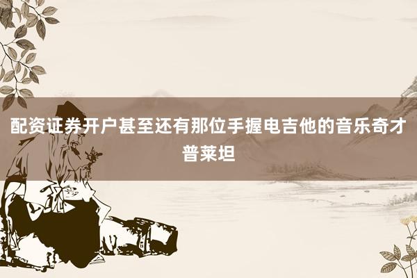 配资证券开户甚至还有那位手握电吉他的音乐奇才普莱坦