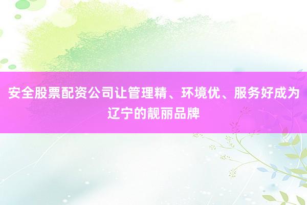 安全股票配资公司让管理精、环境优、服务好成为辽宁的靓丽品牌