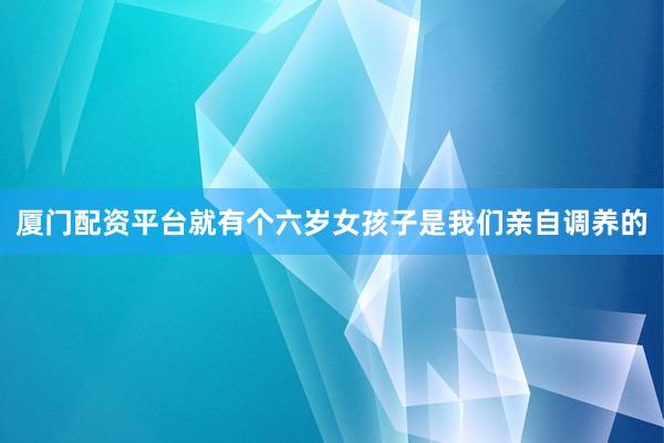 厦门配资平台就有个六岁女孩子是我们亲自调养的