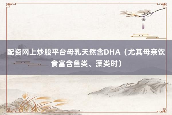 配资网上炒股平台母乳天然含DHA（尤其母亲饮食富含鱼类、藻类时）