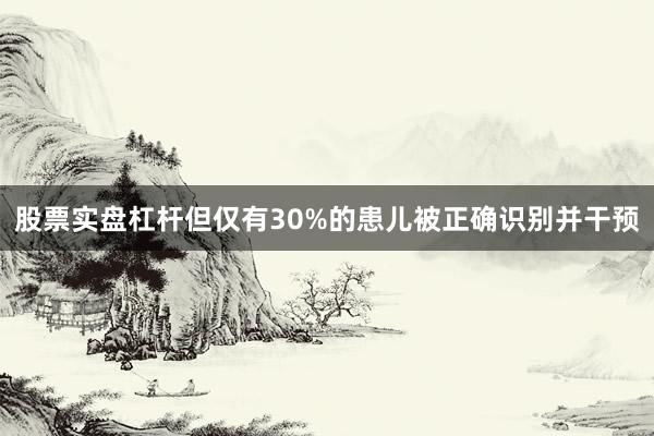 股票实盘杠杆但仅有30%的患儿被正确识别并干预
