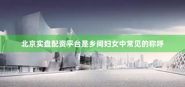 北京实盘配资平台是乡间妇女中常见的称呼