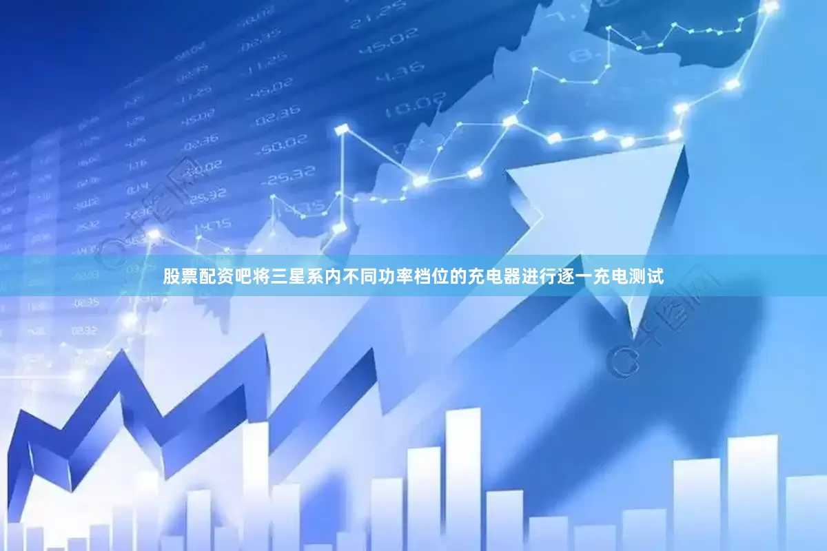 股票配资吧将三星系内不同功率档位的充电器进行逐一充电测试