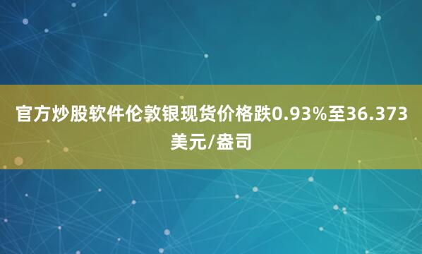 官方炒股软件伦敦银现货价格跌0.93%至36.373美元/盎司
