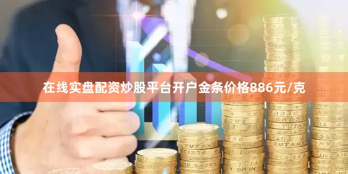 在线实盘配资炒股平台开户金条价格886元/克