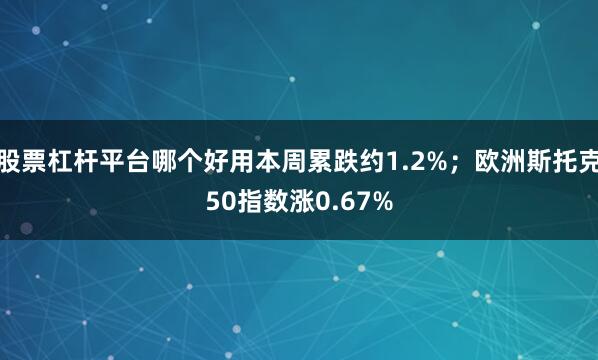 股票杠杆平台哪个好用本周累跌约1.2%；欧洲斯托克50指数涨0.67%