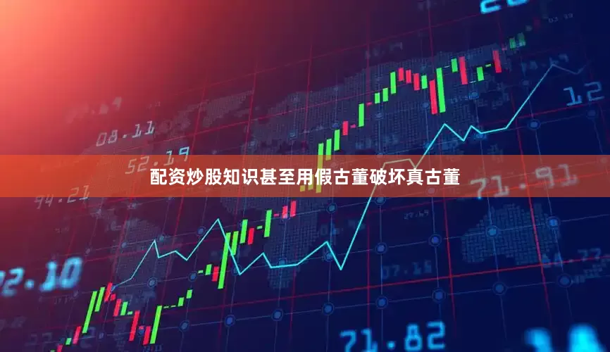 配资炒股知识甚至用假古董破坏真古董