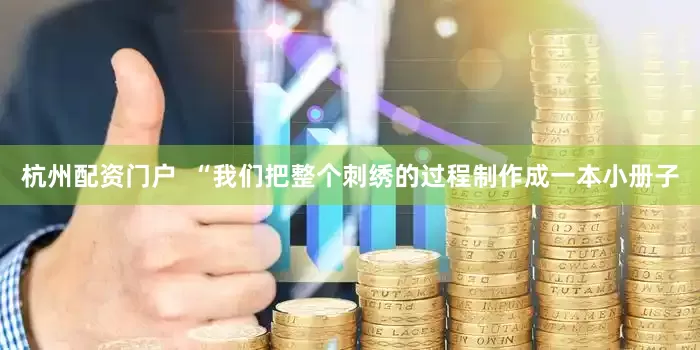 杭州配资门户  “我们把整个刺绣的过程制作成一本小册子