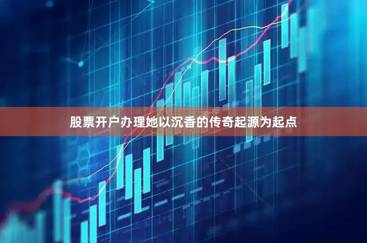 股票开户办理她以沉香的传奇起源为起点