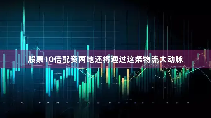 股票10倍配资两地还将通过这条物流大动脉