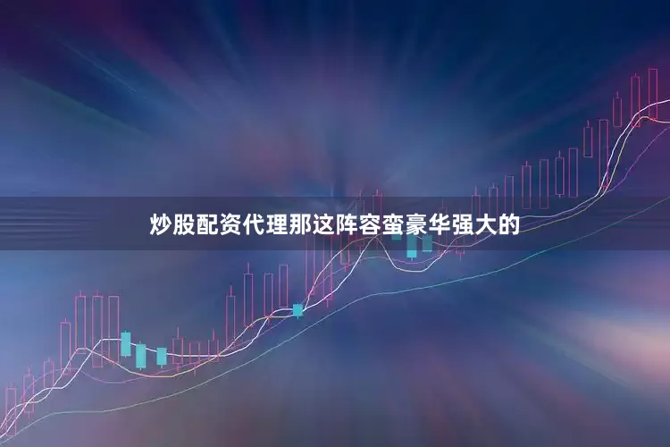炒股配资代理那这阵容蛮豪华强大的