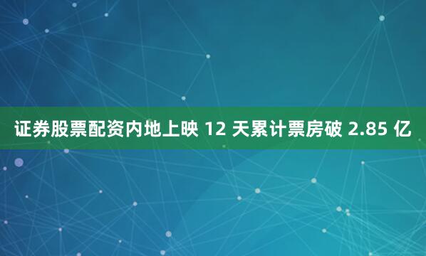 证券股票配资内地上映 12 天累计票房破 2.85 亿