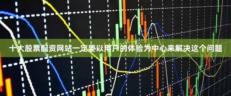 十大股票配资网站一定要以用户的体验为中心来解决这个问题