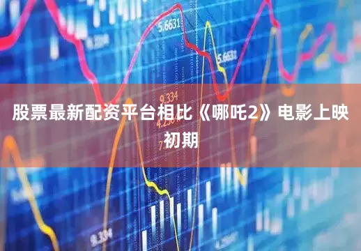 股票最新配资平台相比《哪吒2》电影上映初期