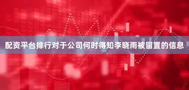 配资平台排行对于公司何时得知李晓雨被留置的信息