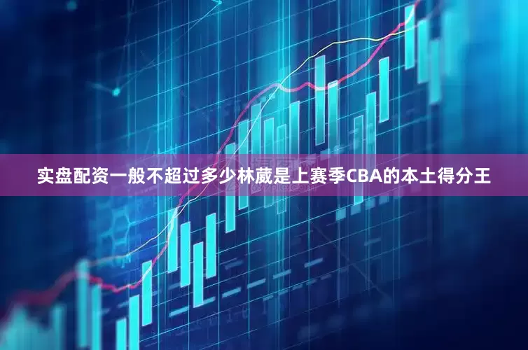 实盘配资一般不超过多少林葳是上赛季CBA的本土得分王