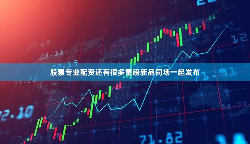 股票专业配资还有很多重磅新品同场一起发布