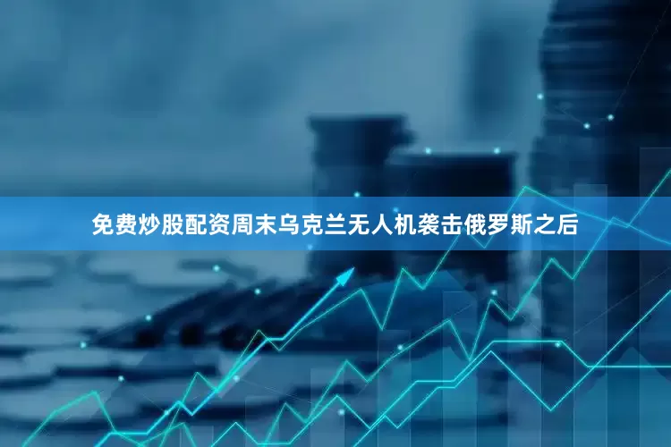 免费炒股配资周末乌克兰无人机袭击俄罗斯之后