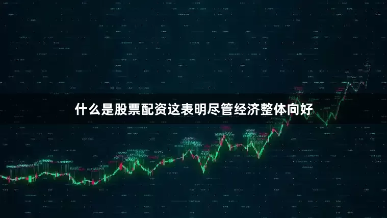 什么是股票配资这表明尽管经济整体向好