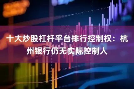 十大炒股杠杆平台排行控制权：杭州银行仍无实际控制人
