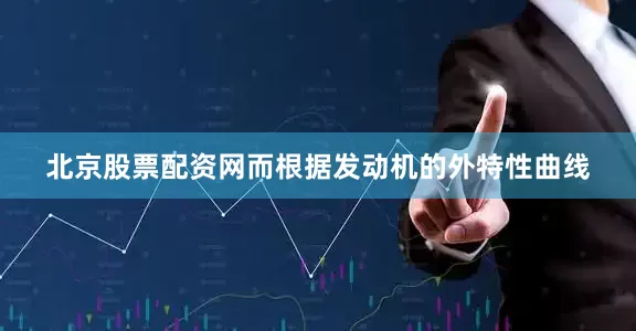 北京股票配资网而根据发动机的外特性曲线