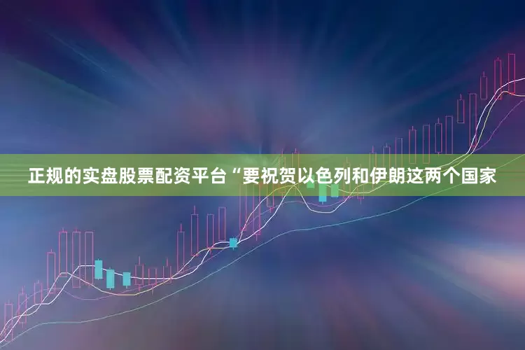 正规的实盘股票配资平台“要祝贺以色列和伊朗这两个国家