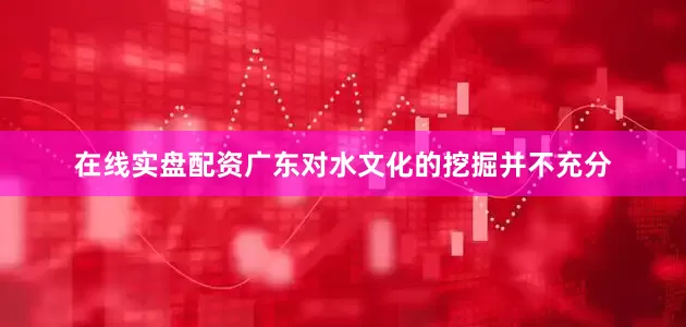 在线实盘配资广东对水文化的挖掘并不充分