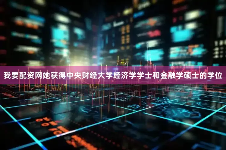 我要配资网她获得中央财经大学经济学学士和金融学硕士的学位
