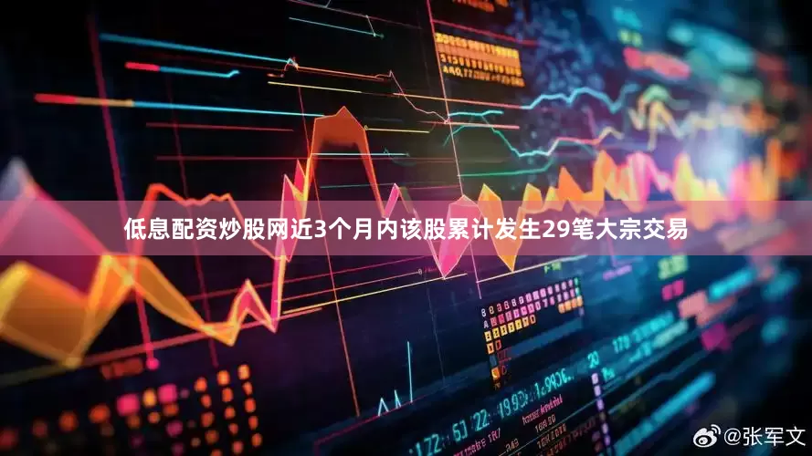 低息配资炒股网近3个月内该股累计发生29笔大宗交易
