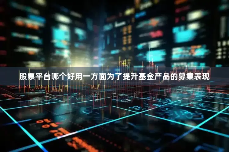 股票平台哪个好用一方面为了提升基金产品的募集表现