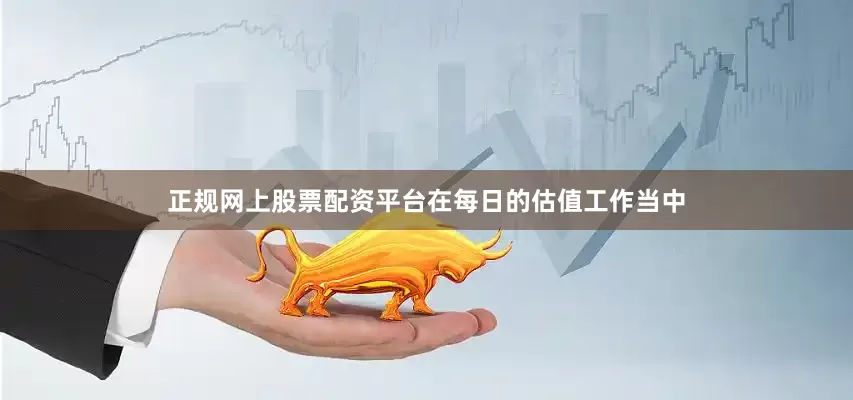 正规网上股票配资平台在每日的估值工作当中