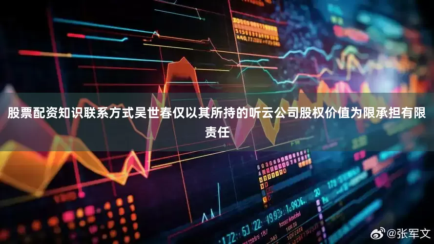 股票配资知识联系方式吴世春仅以其所持的听云公司股权价值为限承担有限责任