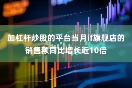 加杠杆炒股的平台当月if旗舰店的销售额同比增长近10倍
