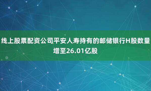 线上股票配资公司平安人寿持有的邮储银行H股数量增至26.01亿股