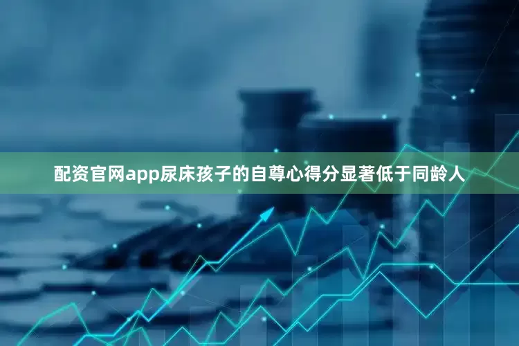 配资官网app尿床孩子的自尊心得分显著低于同龄人