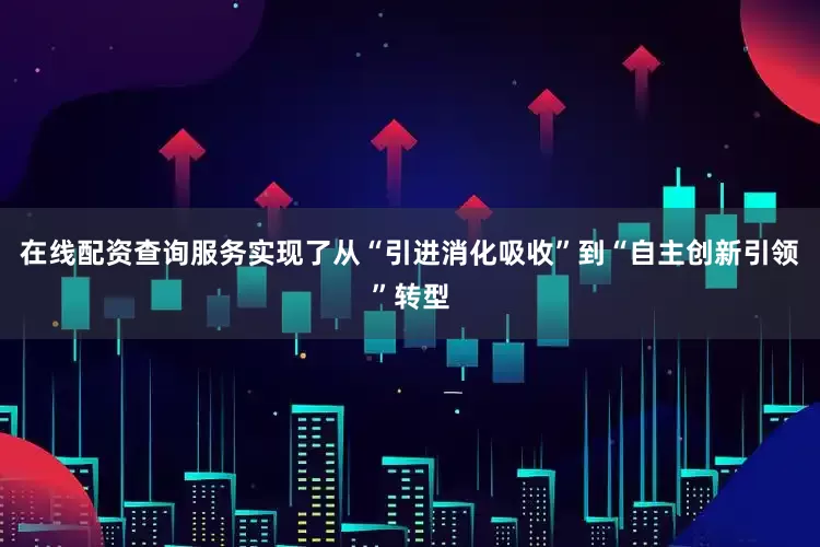 在线配资查询服务实现了从“引进消化吸收”到“自主创新引领”转型