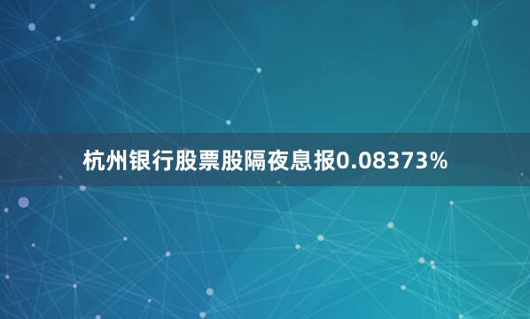 杭州银行股票股隔夜息报0.08373%