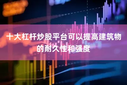 十大杠杆炒股平台可以提高建筑物的耐久性和强度