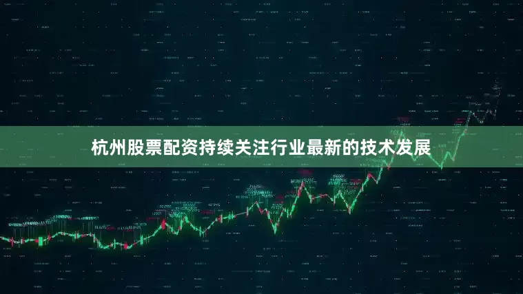 杭州股票配资持续关注行业最新的技术发展