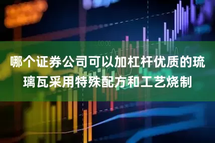 哪个证券公司可以加杠杆优质的琉璃瓦采用特殊配方和工艺烧制
