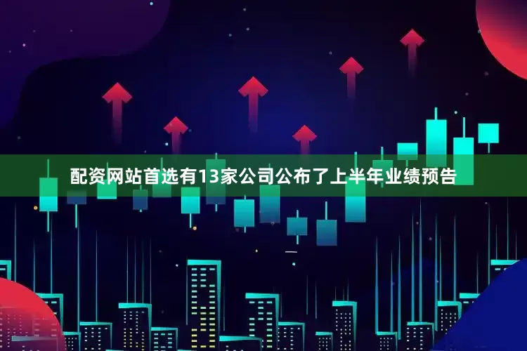 配资网站首选有13家公司公布了上半年业绩预告