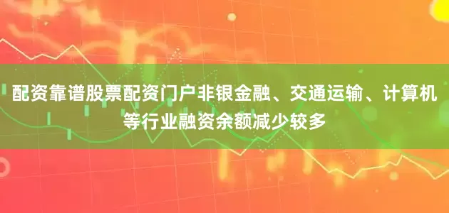 配资靠谱股票配资门户非银金融、交通运输、计算机等行业融资余额减少较多