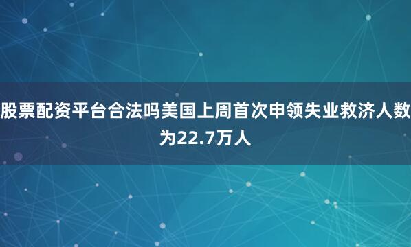 股票配资平台合法吗美国上周首次申领失业救济人数为22.7万人