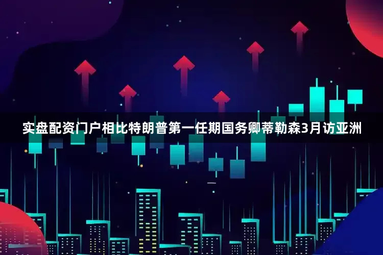 实盘配资门户相比特朗普第一任期国务卿蒂勒森3月访亚洲