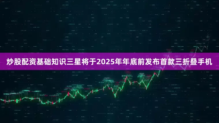 炒股配资基础知识三星将于2025年年底前发布首款三折叠手机