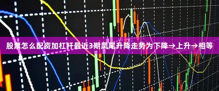 股票怎么配资加杠杆最近3期凤尾升降走势为下降→上升→相等
