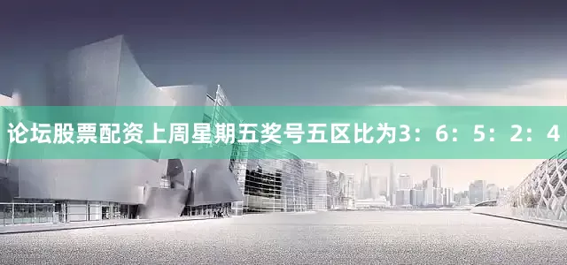 论坛股票配资上周星期五奖号五区比为3：6：5：2：4