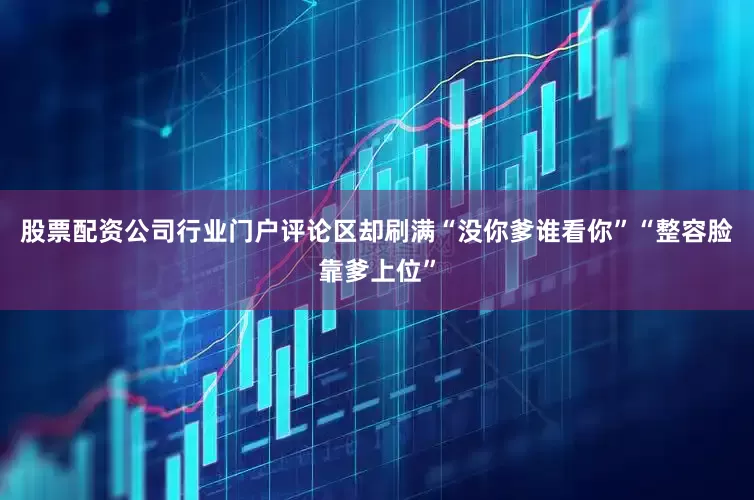 股票配资公司行业门户评论区却刷满“没你爹谁看你”“整容脸靠爹上位”