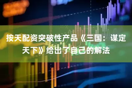 按天配资突破性产品《三国：谋定天下》给出了自己的解法