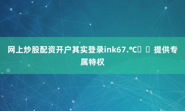 网上炒股配资开户其实登录ink67.℃ℴℳ提供专属特权